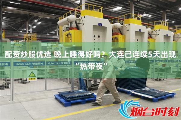 配资炒股优选 晚上睡得好吗？大连已连续5天出现“热带夜”