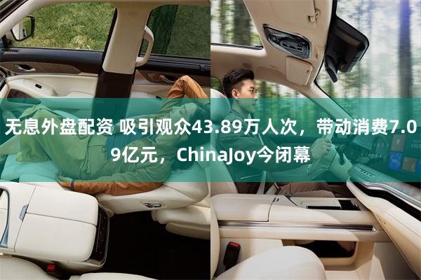 无息外盘配资 吸引观众43.89万人次，带动消费7.09亿元，ChinaJoy今闭幕