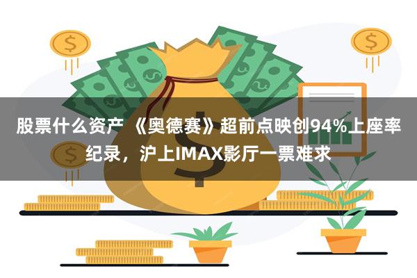 股票什么资产 《奥德赛》超前点映创94%上座率纪录，沪上IMAX影厅一票难求