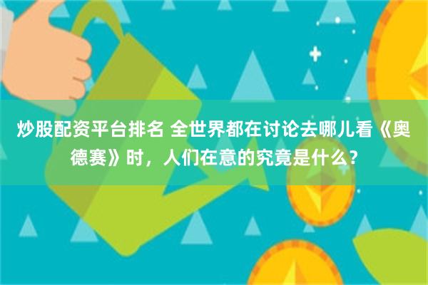 炒股配资平台排名 全世界都在讨论去哪儿看《奥德赛》时，人们在意的究竟是什么？