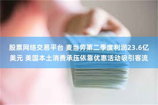 股票网络交易平台 麦当劳第二季度利润23.6亿美元 美国本土消费承压依靠优惠活动吸引客流