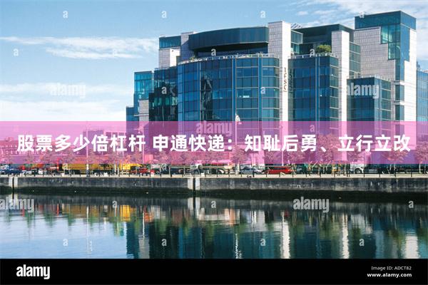 股票多少倍杠杆 申通快递：知耻后勇、立行立改