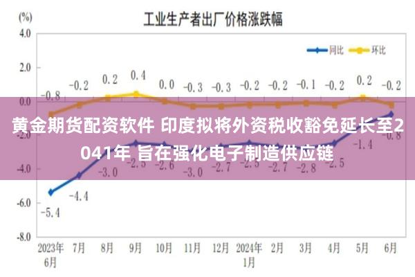 黄金期货配资软件 印度拟将外资税收豁免延长至2041年 旨在强化电子制造供应链