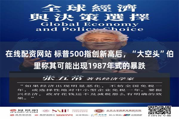 在线配资网站 标普500指创新高后，“大空头”伯里称其可能出现1987年式的暴跌