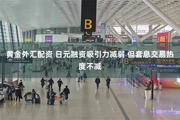 黄金外汇配资 日元融资吸引力减弱 但套息交易热度不减