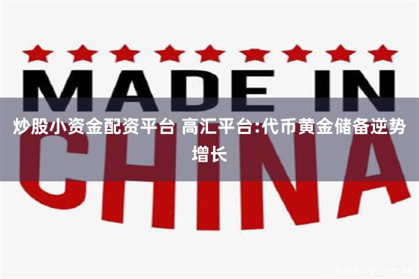 炒股小资金配资平台 高汇平台:代币黄金储备逆势增长