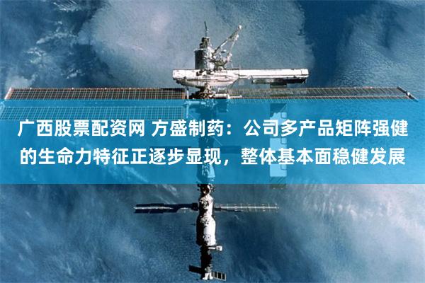 广西股票配资网 方盛制药：公司多产品矩阵强健的生命力特征正逐步显现，整体基本面稳健发展