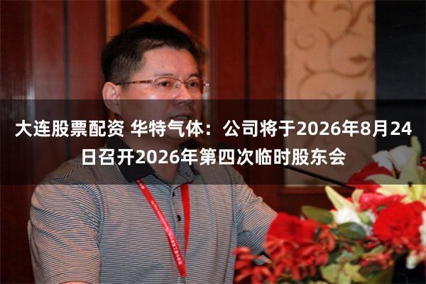 大连股票配资 华特气体：公司将于2026年8月24日召开2026年第四次临时股东会
