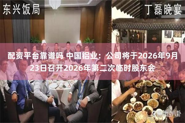 配资平台靠谱吗 中国铝业:公司将于2026年9月23日召开2026年第二次临时股东会