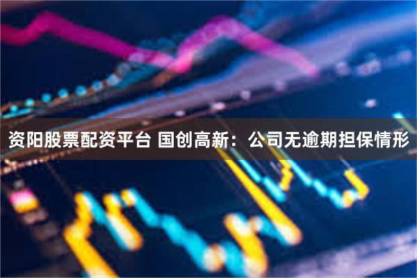 资阳股票配资平台 国创高新：公司无逾期担保情形