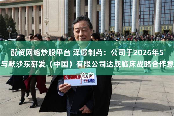 配资网络炒股平台 泽璟制药：公司于2026年5月与默沙东研发（中国）有限公司达成临床战略合作意向