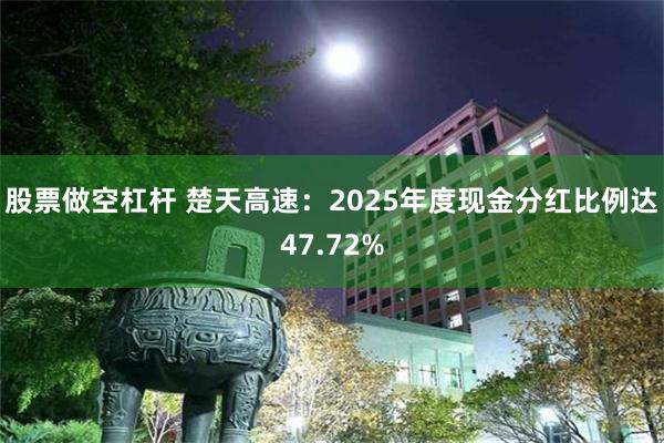 股票做空杠杆 楚天高速：2025年度现金分红比例达47.72%