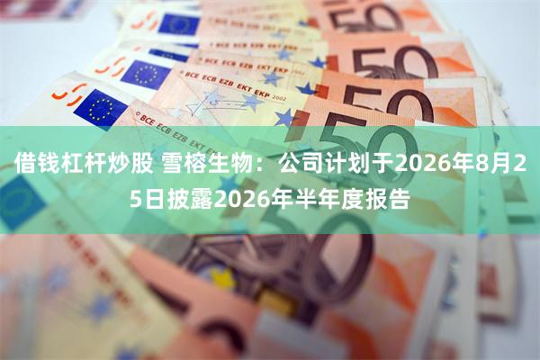 借钱杠杆炒股 雪榕生物：公司计划于2026年8月25日披露2026年半年度报告