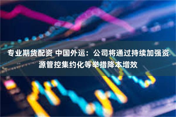 专业期货配资 中国外运：公司将通过持续加强资源管控集约化等举措降本增效