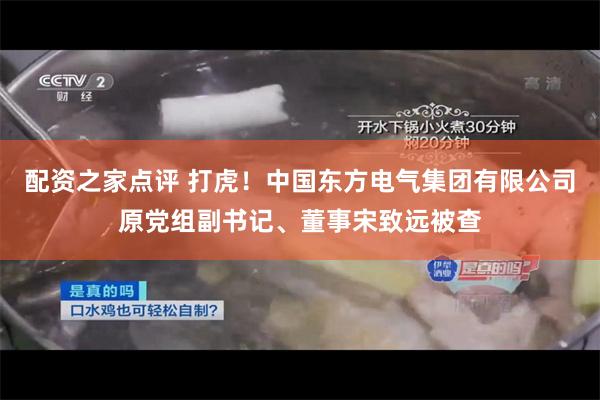 配资之家点评 打虎！中国东方电气集团有限公司原党组副书记、董事宋致远被查