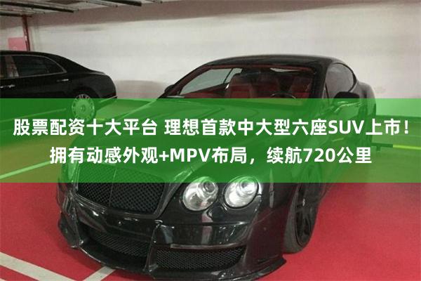 股票配资十大平台 理想首款中大型六座SUV上市！拥有动感外观+MPV布局，续航720公里