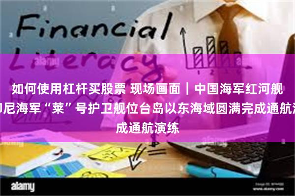 如何使用杠杆买股票 现场画面｜中国海军红河舰与印尼海军“莱”号护卫舰位台岛以东海域圆满完成通航演练