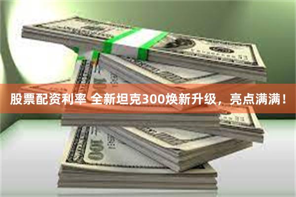 股票配资利率 全新坦克300焕新升级，亮点满满！