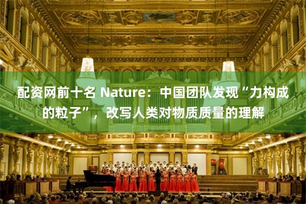 配资网前十名 Nature：中国团队发现“力构成的粒子”，改写人类对物质质量的理解