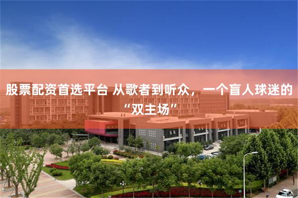 股票配资首选平台 从歌者到听众，一个盲人球迷的“双主场”