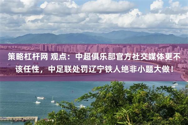 策略杠杆网 观点：中超俱乐部官方社交媒体更不该任性，中足联处罚辽宁铁人绝非小题大做！