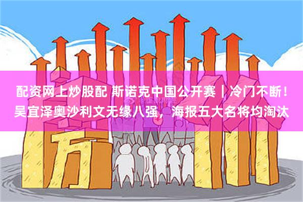 配资网上炒股配 斯诺克中国公开赛｜冷门不断！吴宜泽奥沙利文无缘八强，海报五大名将均淘汰