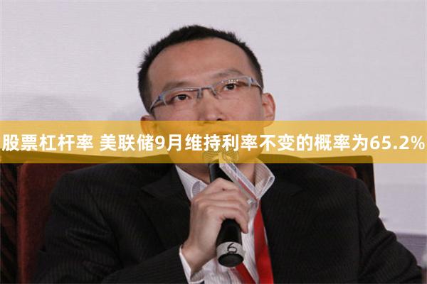 股票杠杆率 美联储9月维持利率不变的概率为65.2%