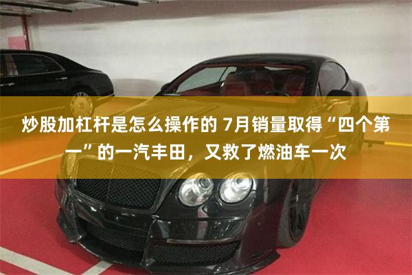 炒股加杠杆是怎么操作的 7月销量取得“四个第一”的一汽丰田，又救了燃油车一次