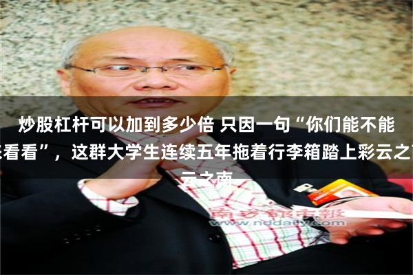 炒股杠杆可以加到多少倍 只因一句“你们能不能来看看”，这群大学生连续五年拖着行李箱踏上彩云之南