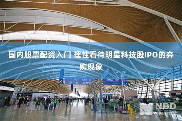 国内股票配资入门 理性看待明星科技股IPO的弃购现象