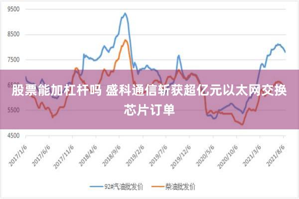 股票能加杠杆吗 盛科通信斩获超亿元以太网交换芯片订单