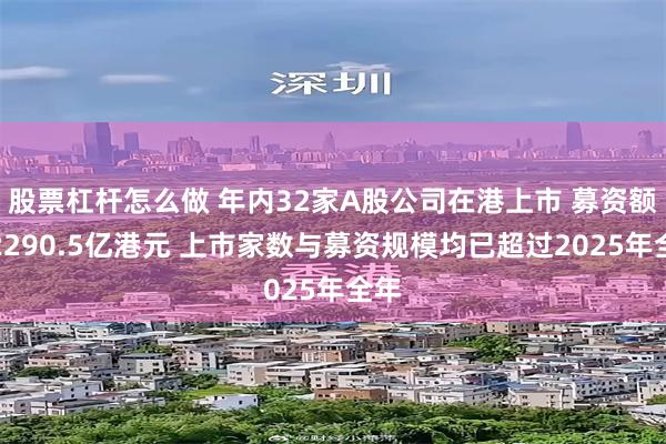 股票杠杆怎么做 年内32家A股公司在港上市 募资额达2290.5亿港元 上市家数与募资规模均已超过2025年全年
