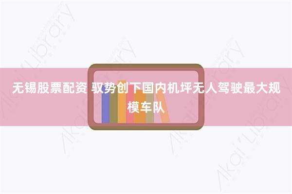 无锡股票配资 驭势创下国内机坪无人驾驶最大规模车队