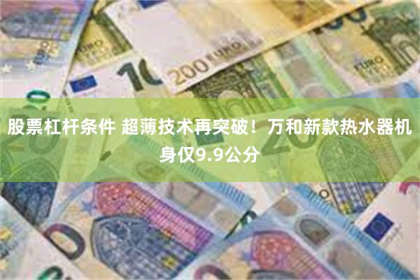 股票杠杆条件 超薄技术再突破！万和新款热水器机身仅9.9公分