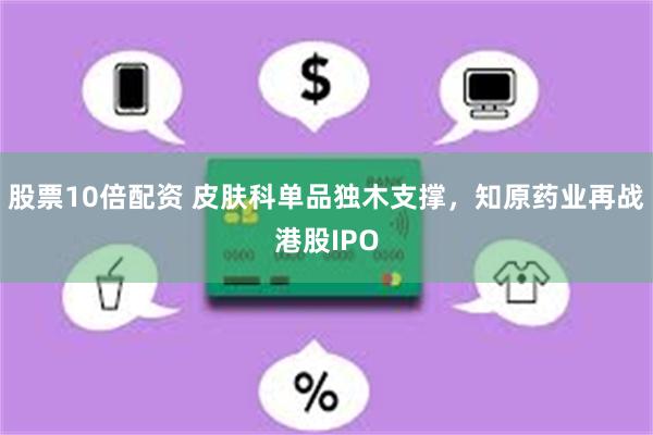 股票10倍配资 皮肤科单品独木支撑，知原药业再战港股IPO