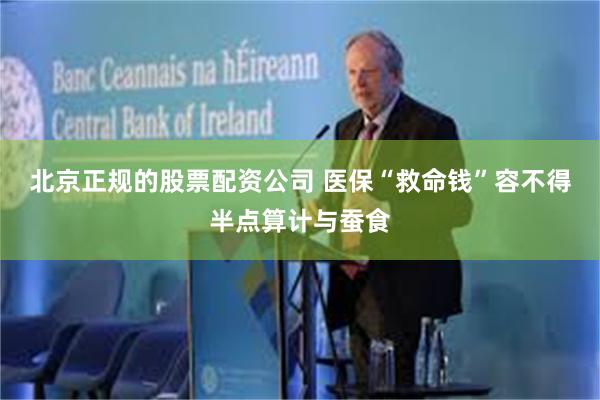 北京正规的股票配资公司 医保“救命钱”容不得半点算计与蚕食
