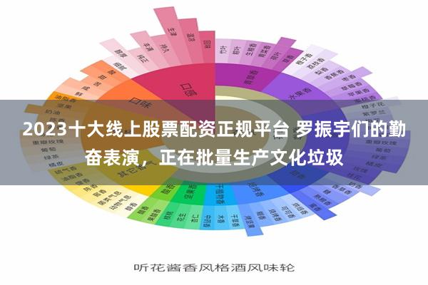 2023十大线上股票配资正规平台 罗振宇们的勤奋表演，正在批量生产文化垃圾