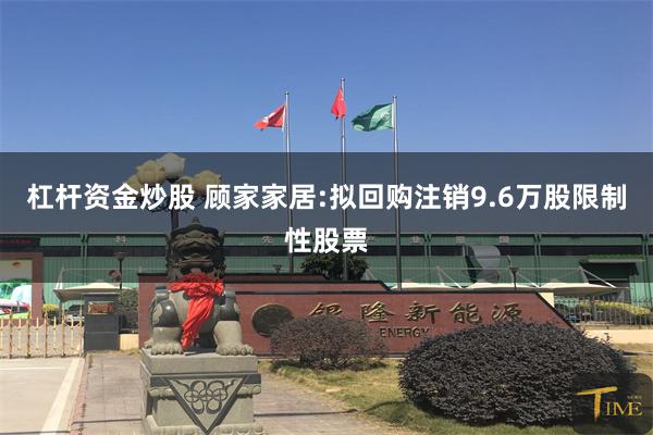 杠杆资金炒股 顾家家居:拟回购注销9.6万股限制性股票