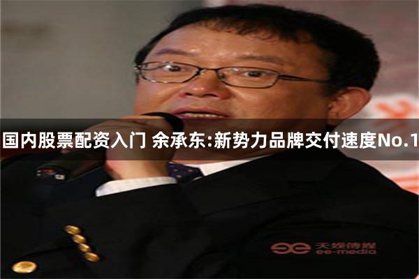 国内股票配资入门 余承东:新势力品牌交付速度No.1