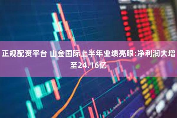 正规配资平台 山金国际上半年业绩亮眼:净利润大增至24.16亿