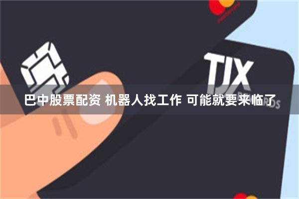 巴中股票配资 机器人找工作 可能就要来临了