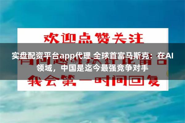 实盘配资平台app代理 全球首富马斯克：在AI领域，中国是迄今最强竞争对手