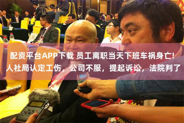 配资平台APP下载 员工离职当天下班车祸身亡! 人社局认定工伤,公司不服,提起诉讼,法院判了