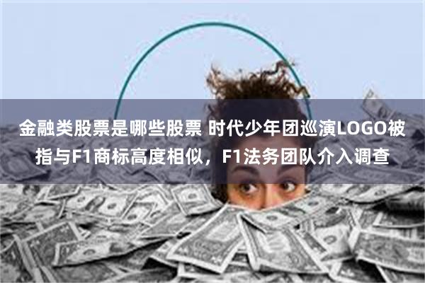 金融类股票是哪些股票 时代少年团巡演LOGO被指与F1商标高度相似，F1法务团队介入调查