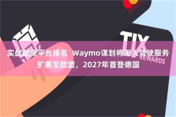 实盘配资平台排名  Waymo谋划将无人驾驶服务扩展至欧盟，2027年首登德国