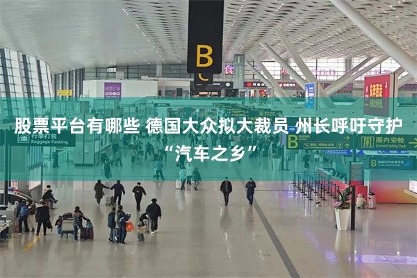 股票平台有哪些 德国大众拟大裁员 州长呼吁守护“汽车之乡”