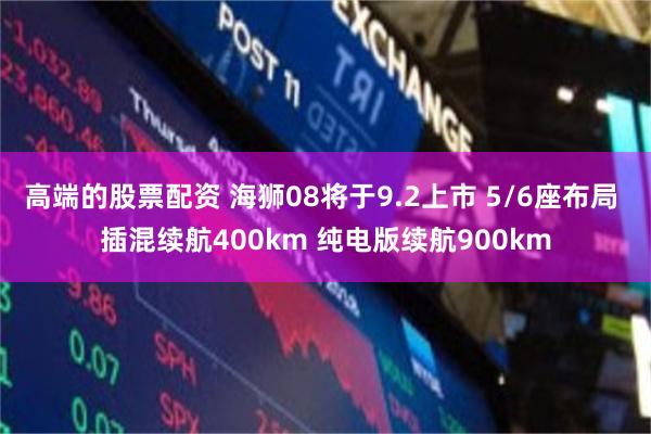 高端的股票配资 海狮08将于9.2上市 5/6座布局 插混续航400km 纯电版续航900km