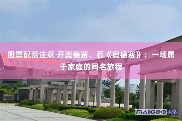 股票配资注意 开奥德赛、看《奥德赛》：一场属于家庭的同名旅程