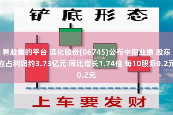 看股票的平台 滨化股份(06745)公布中期业绩 股东应占利润约3.73亿元 同比增长1.74倍 每10股派0.2元