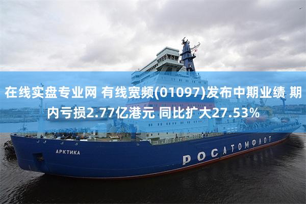 在线实盘专业网 有线宽频(01097)发布中期业绩 期内亏损2.77亿港元 同比扩大27.53%